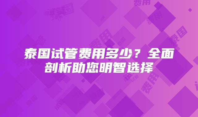 泰国试管费用多少？全面剖析助您明智选择