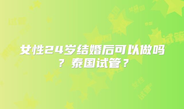 女性24岁结婚后可以做吗？泰国试管？