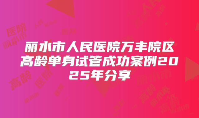 丽水市人民医院万丰院区高龄单身试管成功案例2025年分享