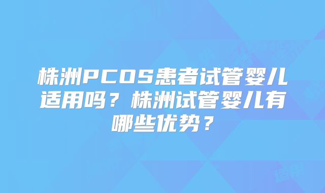 株洲PCOS患者试管婴儿适用吗？株洲试管婴儿有哪些优势？