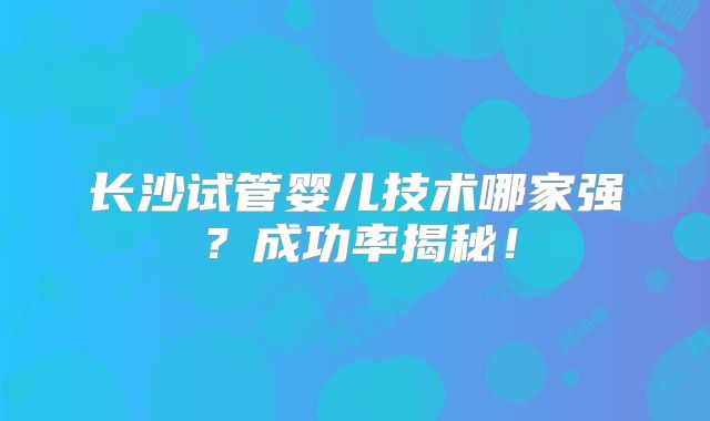 长沙试管婴儿技术哪家强？成功率揭秘！
