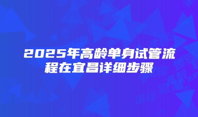2025年高龄单身试管流程在宜昌详细步骤