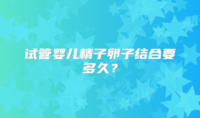 试管婴儿精子卵子结合要多久？