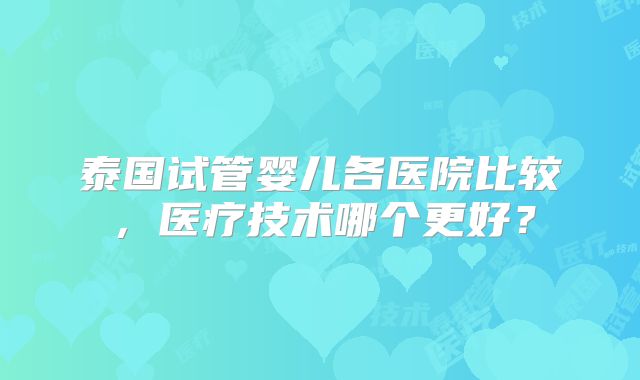 泰国试管婴儿各医院比较，医疗技术哪个更好？