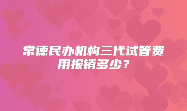 常德民办机构三代试管费用报销多少？