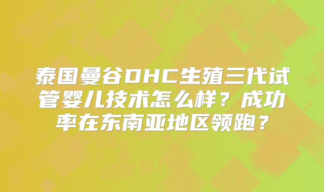 泰国曼谷DHC生殖三代试管婴儿技术怎么样？成功率在东南亚地区领跑？