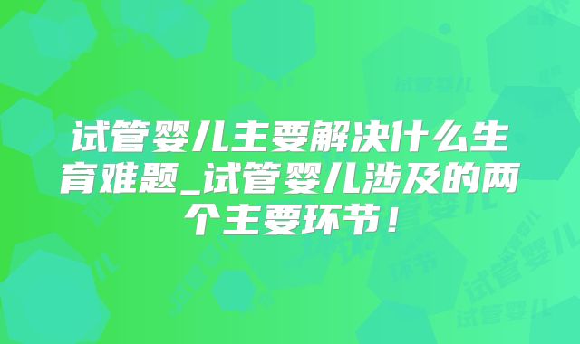 试管婴儿主要解决什么生育难题_试管婴儿涉及的两个主要环节！