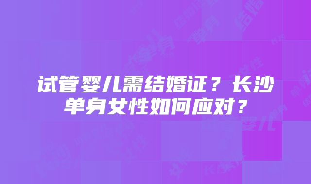 试管婴儿需结婚证？长沙单身女性如何应对？