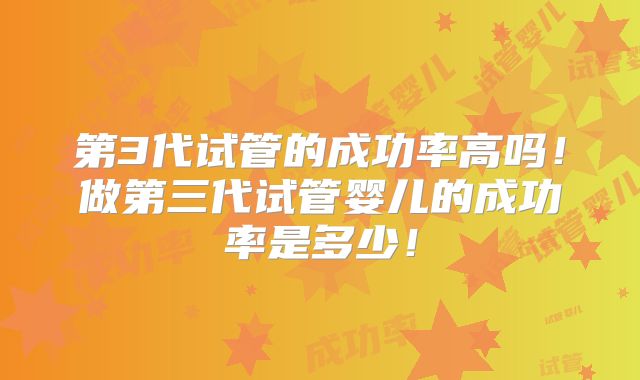 第3代试管的成功率高吗！做第三代试管婴儿的成功率是多少！