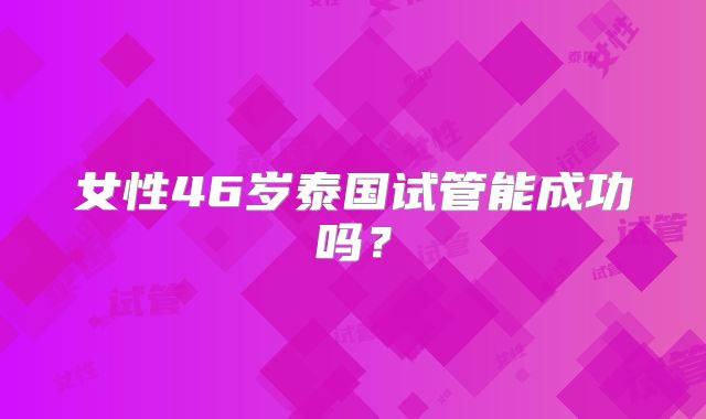 女性46岁泰国试管能成功吗？