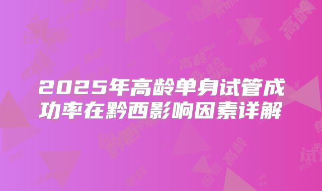 2025年高龄单身试管成功率在黔西影响因素详解