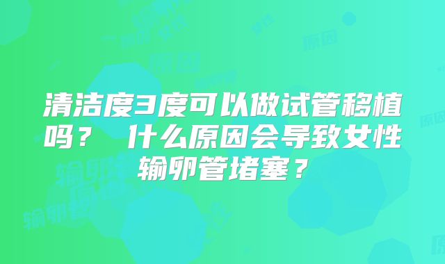 清洁度3度可以做试管移植吗？ 什么原因会导致女性输卵管堵塞？