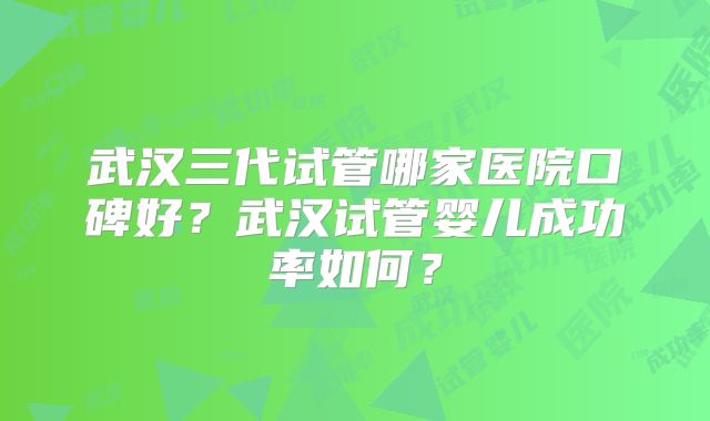 武汉三代试管哪家医院口碑好？武汉试管婴儿成功率如何？