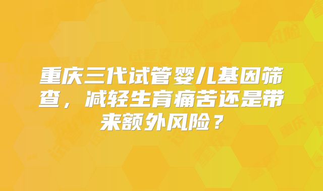 重庆三代试管婴儿基因筛查，减轻生育痛苦还是带来额外风险？