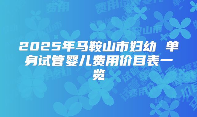 2025年马鞍山市妇幼 单身试管婴儿费用价目表一览