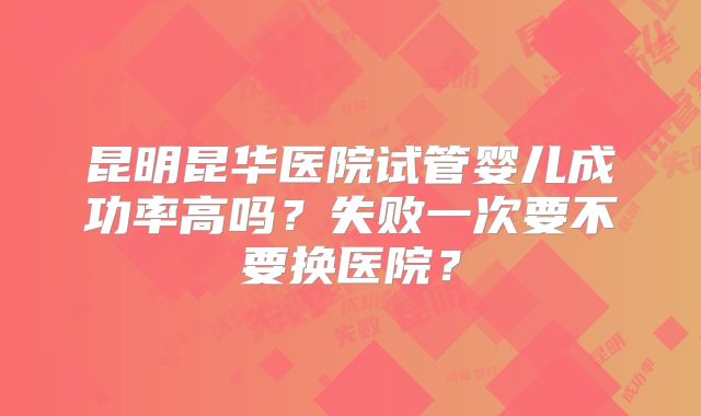 昆明昆华医院试管婴儿成功率高吗？失败一次要不要换医院？