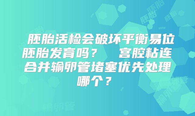 ‌胚胎活检会破坏平衡易位胚胎发育吗？‌‌宫腔粘连合并输卵管堵塞优先处理哪个？‌