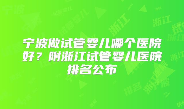 宁波做试管婴儿哪个医院好？附浙江试管婴儿医院排名公布