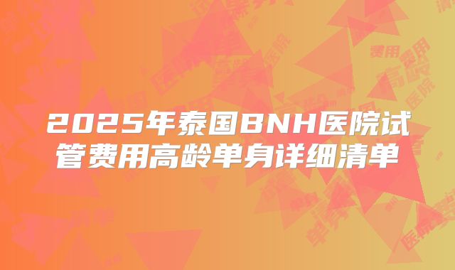 2025年泰国BNH医院试管费用高龄单身详细清单