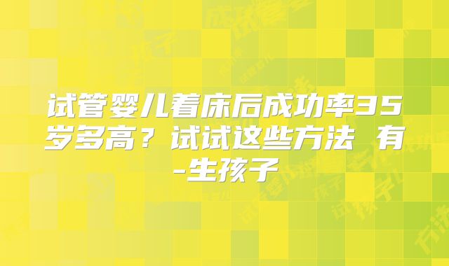 试管婴儿着床后成功率35岁多高？试试这些方法 有-生孩子