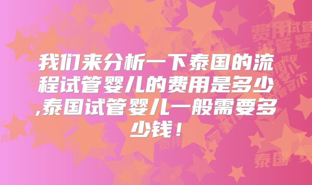 我们来分析一下泰国的流程试管婴儿的费用是多少,泰国试管婴儿一般需要多少钱！