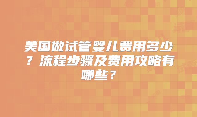 美国做试管婴儿费用多少?流程步骤及费用攻略有哪些?