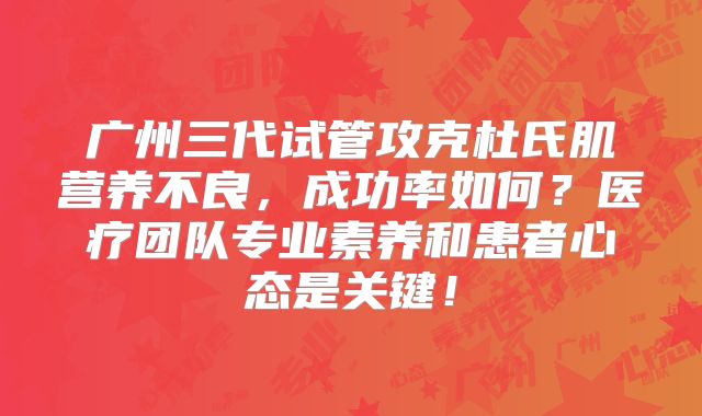 广州三代试管攻克杜氏肌营养不良，成功率如何？医疗团队专业素养和患者心态是关键！
