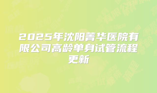 2025年沈阳菁华医院有限公司高龄单身试管流程更新