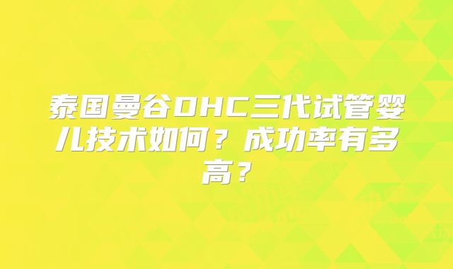 泰国曼谷DHC三代试管婴儿技术如何？成功率有多高？