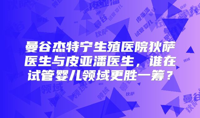 曼谷杰特宁生殖医院狄萨医生与皮亚潘医生，谁在试管婴儿领域更胜一筹？