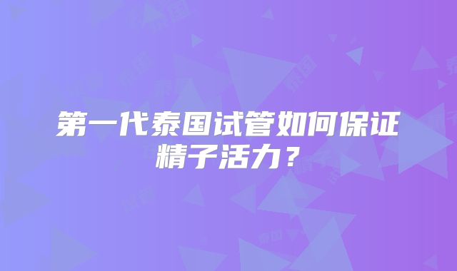 第一代泰国试管如何保证精子活力？