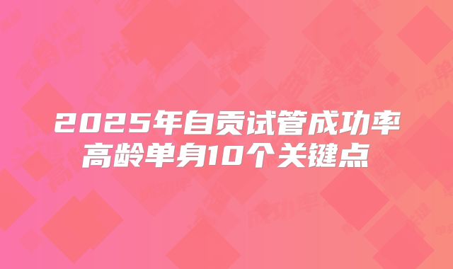 2025年自贡试管成功率高龄单身10个关键点