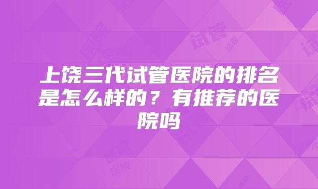 上饶三代试管医院的排名是怎么样的？有推荐的医院吗