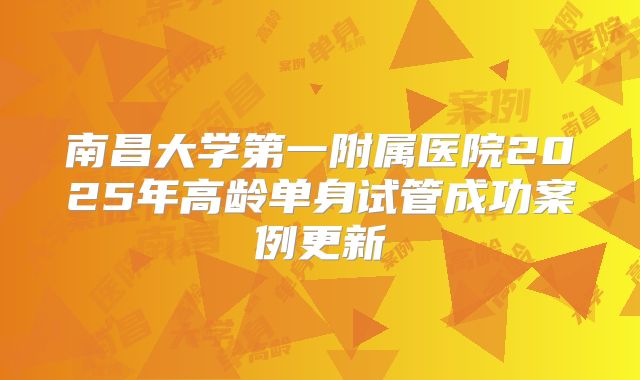 南昌大学第一附属医院2025年高龄单身试管成功案例更新