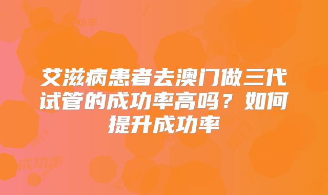 艾滋病患者去澳门做三代试管的成功率高吗？如何提升成功率