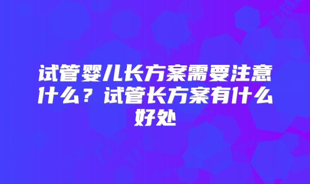试管婴儿长方案需要注意什么？试管长方案有什么好处