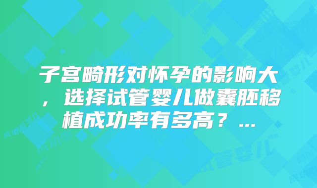 子宫畸形对怀孕的影响大，选择试管婴儿做囊胚移植成功率有多高？...