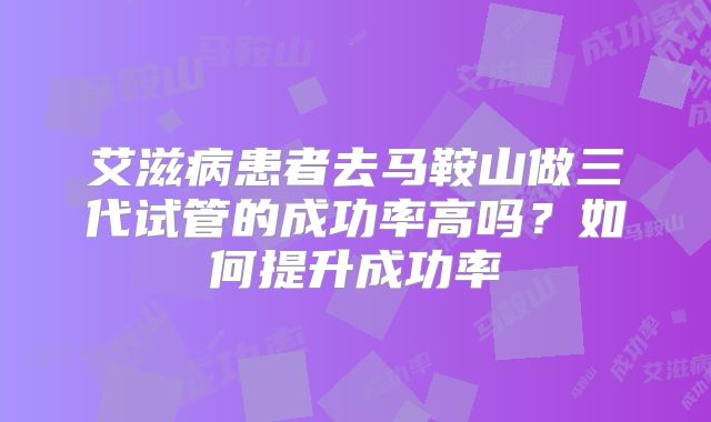 艾滋病患者去马鞍山做三代试管的成功率高吗？如何提升成功率