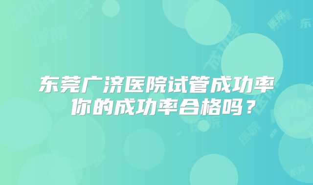 东莞广济医院试管成功率 你的成功率合格吗？