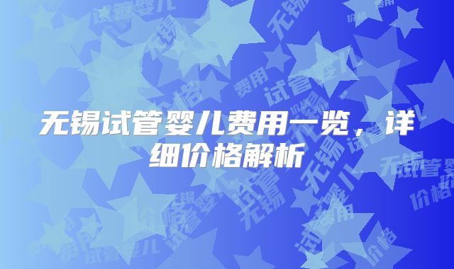 无锡试管婴儿费用一览，详细价格解析