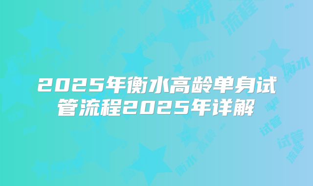 2025年衡水高龄单身试管流程2025年详解