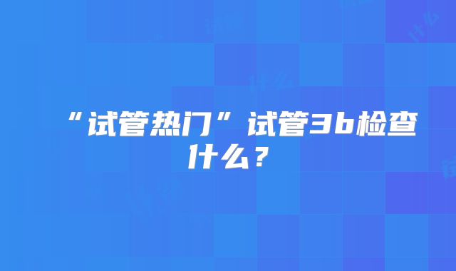 “试管热门”试管3b检查什么？