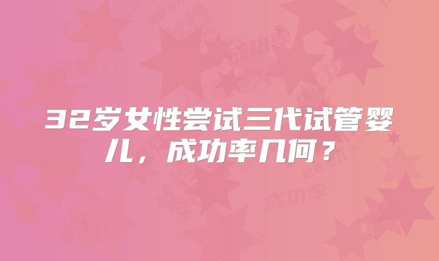 32岁女性尝试三代试管婴儿，成功率几何？