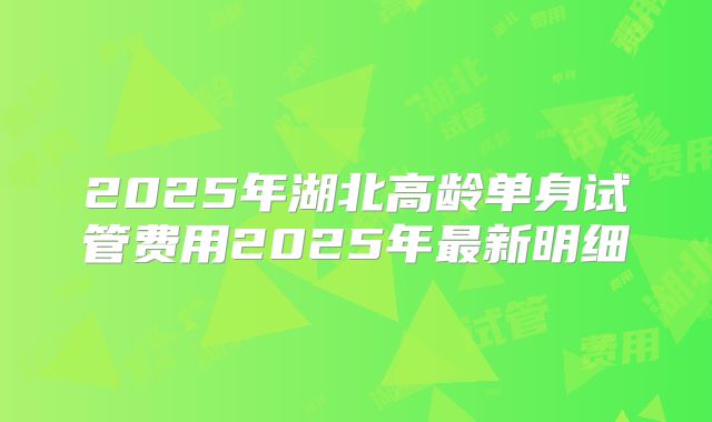 2025年湖北高龄单身试管费用2025年最新明细