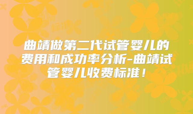 曲靖做第二代试管婴儿的费用和成功率分析-曲靖试管婴儿收费标准！