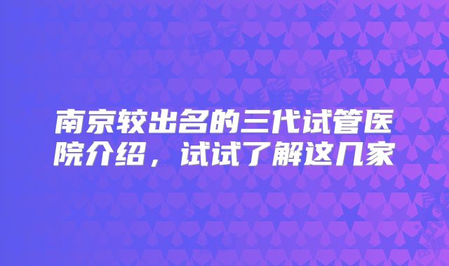 南京较出名的三代试管医院介绍，试试了解这几家