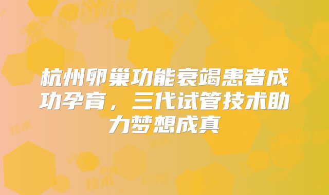 杭州卵巢功能衰竭患者成功孕育，三代试管技术助力梦想成真