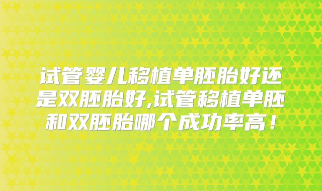 试管婴儿移植单胚胎好还是双胚胎好,试管移植单胚和双胚胎哪个成功率高！