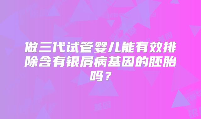 做三代试管婴儿能有效排除含有银屑病基因的胚胎吗？