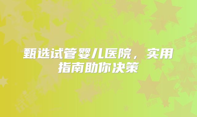 甄选试管婴儿医院，实用指南助你决策